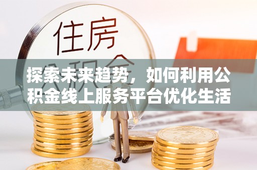 洛扎探索未来趋势，如何利用公积金线上服务平台优化生活
