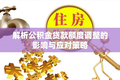 洛扎解析公积金贷款额度调整的影响与应对策略