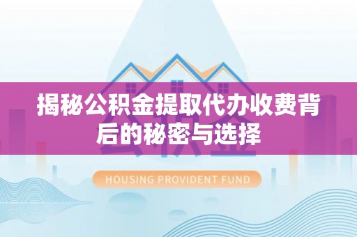 洛扎揭秘公积金提取代办收费背后的秘密与选择