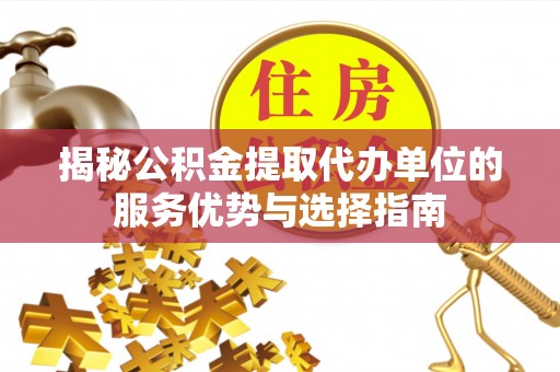 洛扎揭秘公积金提取代办单位的服务优势与选择指南