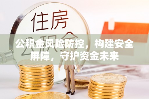 洛扎公积金风险防控，构建安全屏障，守护资金未来