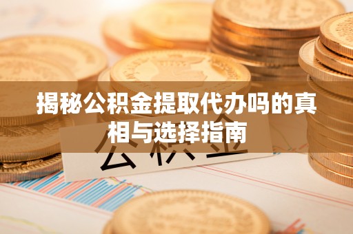 洛扎揭秘公积金提取代办吗的真相与选择指南