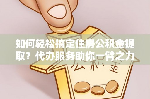 洛扎如何轻松搞定住房公积金提取？代办服务助你一臂之力