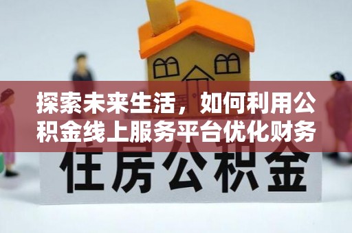 洛扎探索未来生活，如何利用公积金线上服务平台优化财务管理