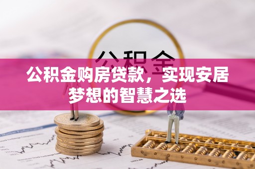 洛扎公积金购房贷款，实现安居梦想的智慧之选