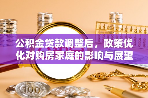 洛扎公积金贷款调整后，政策优化对购房家庭的影响与展望