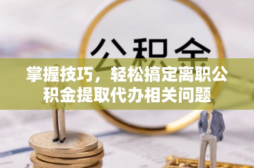洛扎掌握技巧，轻松搞定离职公积金提取代办相关问题