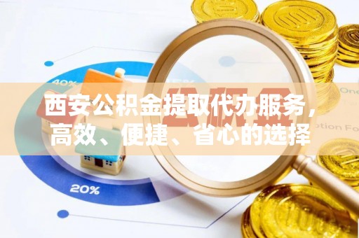 洛扎西安公积金提取代办服务，高效、便捷、省心的选择