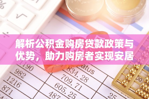 洛扎解析公积金购房贷款政策与优势，助力购房者实现安居梦想