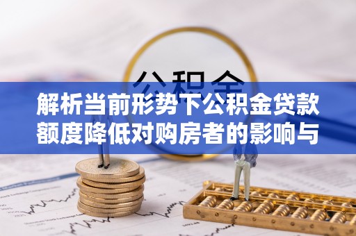 洛扎解析当前形势下公积金贷款额度降低对购房者的影响与应对策略