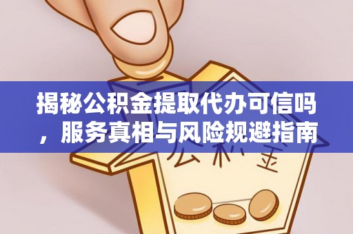 洛扎揭秘公积金提取代办可信吗，服务真相与风险规避指南
