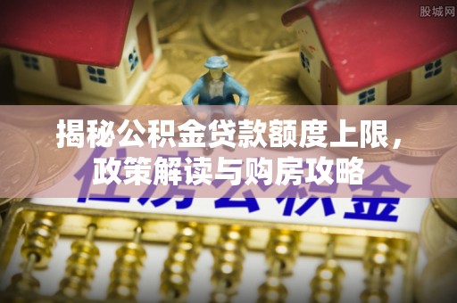 洛扎揭秘公积金贷款额度上限，政策解读与购房攻略