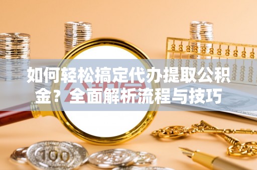 洛扎如何轻松搞定代办提取公积金？全面解析流程与技巧