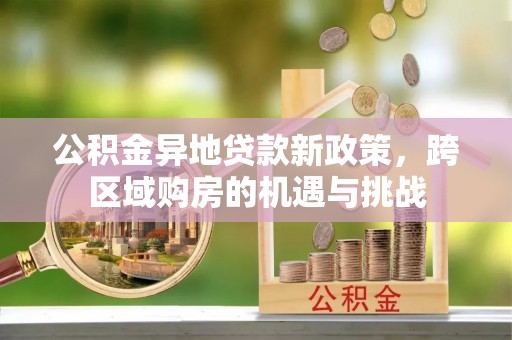 洛扎公积金异地贷款新政策，跨区域购房的机遇与挑战
