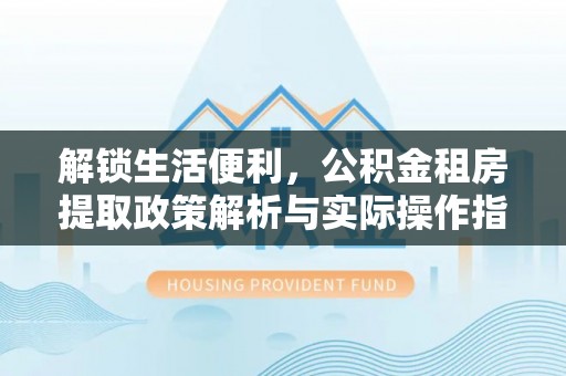 洛扎解锁生活便利，公积金租房提取政策解析与实际操作指南