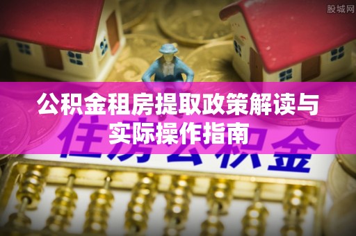 洛扎公积金租房提取政策解读与实际操作指南