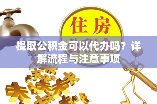 洛扎提取公积金可以代办吗？详解流程与注意事项
