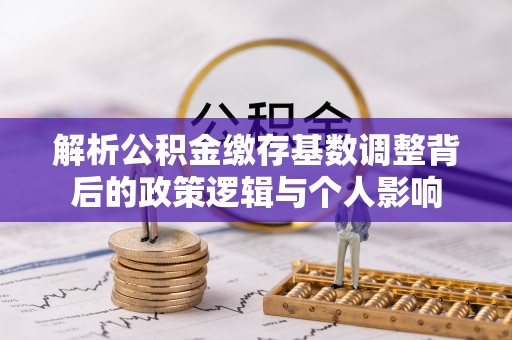 洛扎解析公积金缴存基数调整背后的政策逻辑与个人影响