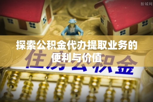 洛扎探索公积金代办提取业务的便利与价值