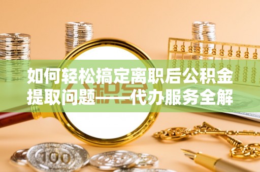 洛扎如何轻松搞定离职后公积金提取问题——代办服务全解析
