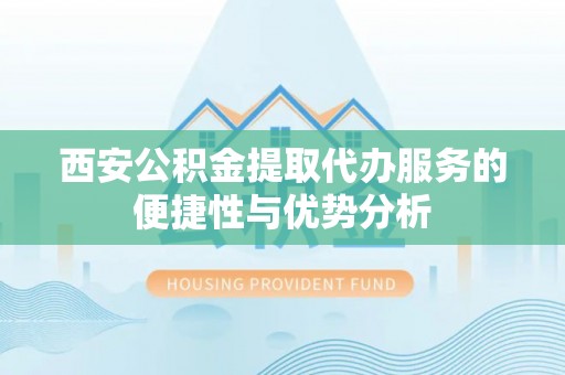 洛扎西安公积金提取代办服务的便捷性与优势分析
