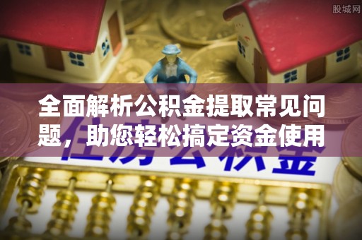 洛扎全面解析公积金提取常见问题，助您轻松搞定资金使用