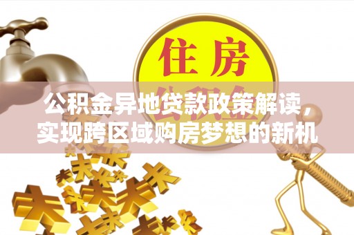 洛扎公积金异地贷款政策解读，实现跨区域购房梦想的新机遇