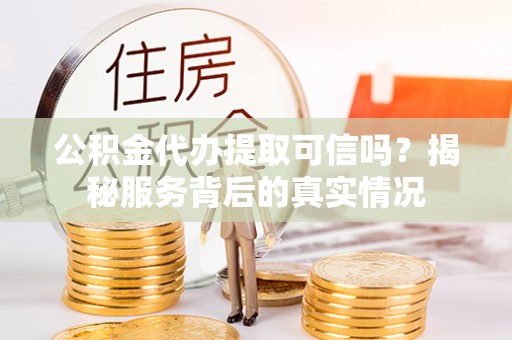 洛扎公积金代办提取可信吗？揭秘服务背后的真实情况
