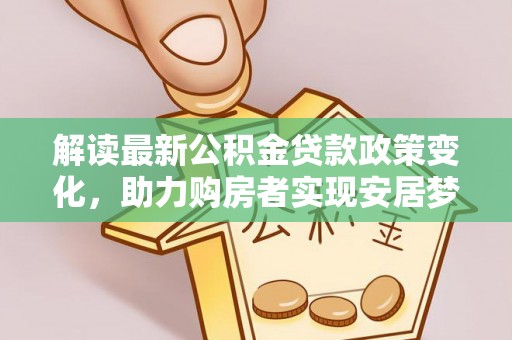 洛扎解读最新公积金贷款政策变化，助力购房者实现安居梦想