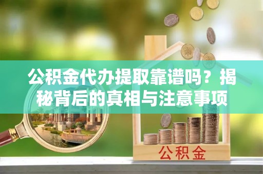 洛扎公积金代办提取靠谱吗？揭秘背后的真相与注意事项