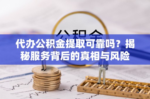 洛扎代办公积金提取可靠吗？揭秘服务背后的真相与风险