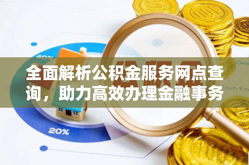 洛扎全面解析公积金服务网点查询，助力高效办理金融事务