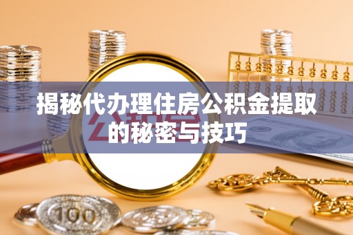 洛扎揭秘代办理住房公积金提取的秘密与技巧