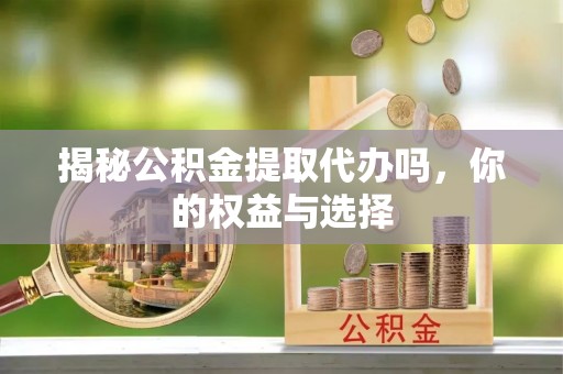 洛扎揭秘公积金提取代办吗，你的权益与选择