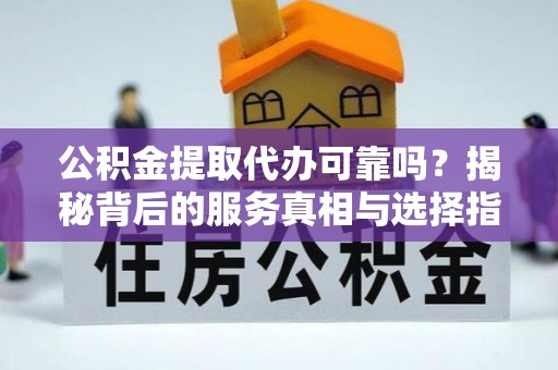 洛扎公积金提取代办可靠吗？揭秘背后的服务真相与选择指南