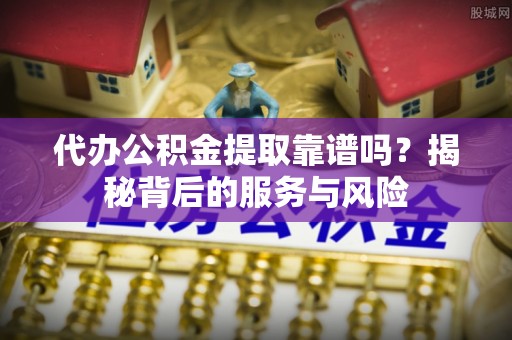 洛扎代办公积金提取靠谱吗？揭秘背后的服务与风险