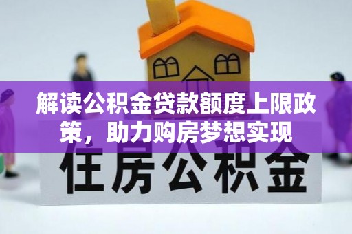 洛扎解读公积金贷款额度上限政策，助力购房梦想实现