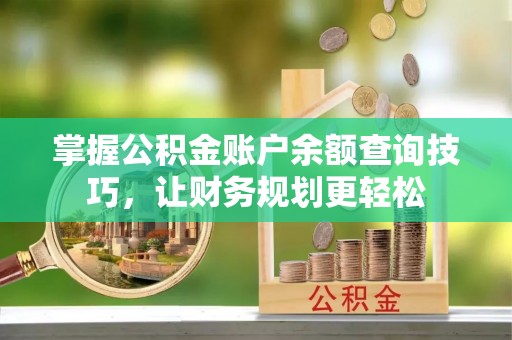 洛扎掌握公积金账户余额查询技巧，让财务规划更轻松