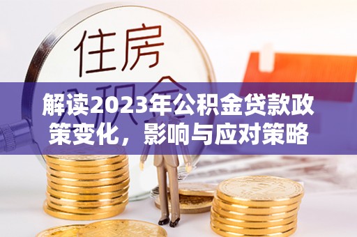 洛扎解读2023年公积金贷款政策变化，影响与应对策略