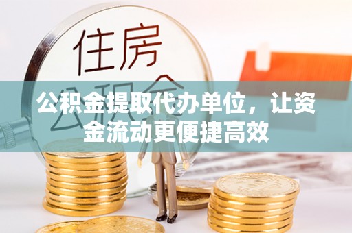 洛扎公积金提取代办单位，让资金流动更便捷高效