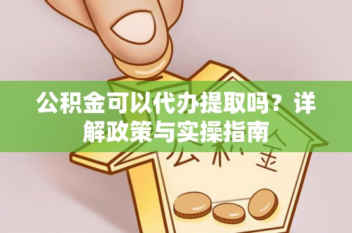 洛扎公积金可以代办提取吗？详解政策与实操指南
