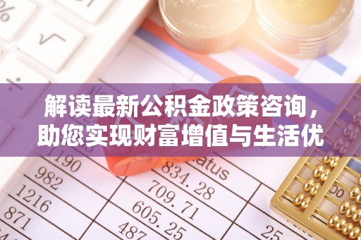 洛扎解读最新公积金政策咨询，助您实现财富增值与生活优化