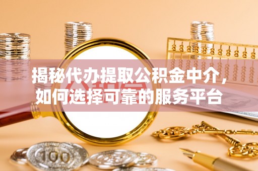洛扎揭秘代办提取公积金中介，如何选择可靠的服务平台