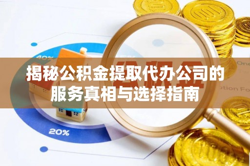 洛扎揭秘公积金提取代办公司的服务真相与选择指南