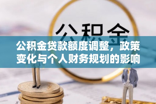 洛扎公积金贷款额度调整，政策变化与个人财务规划的影响分析