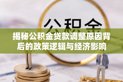 洛扎揭秘公积金贷款调整原因背后的政策逻辑与经济影响