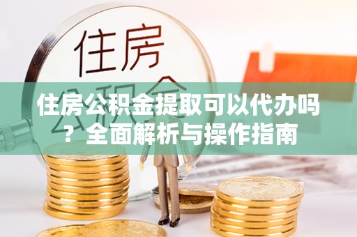 洛扎住房公积金提取可以代办吗？全面解析与操作指南