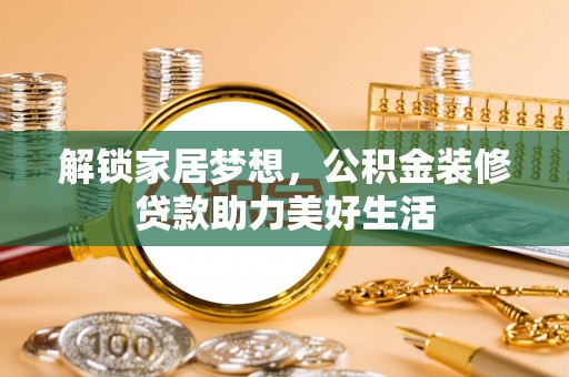 洛扎解锁家居梦想，公积金装修贷款助力美好生活