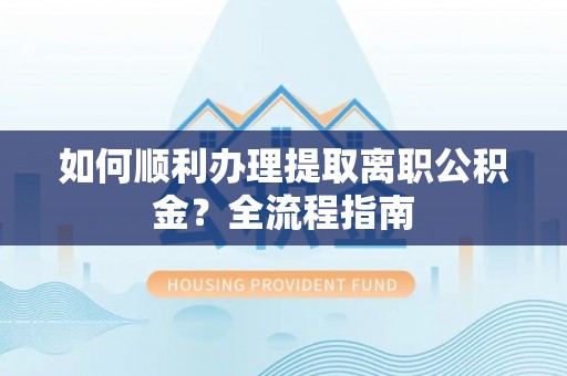 洛扎如何顺利办理提取离职公积金？全流程指南