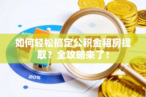洛扎如何轻松搞定公积金租房提取？全攻略来了！
